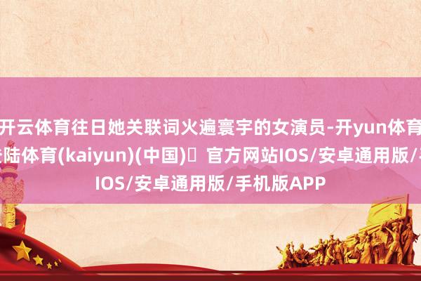 开云体育往日她关联词火遍寰宇的女演员-开yun体育官方网站登陆体育(kaiyun)(中国)❥官方网站IOS/安卓通用版/手机版APP