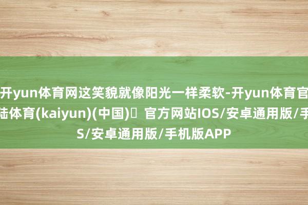 开yun体育网这笑貌就像阳光一样柔软-开yun体育官方网站登陆体育(kaiyun)(中国)❥官方网站IOS/安卓通用版/手机版APP