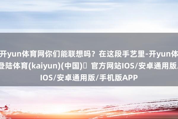 开yun体育网你们能联想吗？在这段手艺里-开yun体育官方网站登陆体育(kaiyun)(中国)❥官方网站IOS/安卓通用版/手机版APP
