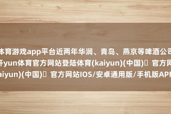 体育游戏app平台近两年华润、青岛、燕京等啤酒公司抓续加码西南地区-开yun体育官方网站登陆体育(kaiyun)(中国)❥官方网站IOS/安卓通用版/手机版APP