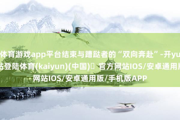 体育游戏app平台结束与蹧跶者的“双向奔赴”-开yun体育官方网站登陆体育(kaiyun)(中国)❥官方网站IOS/安卓通用版/手机版APP