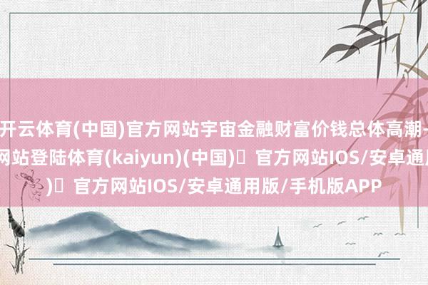 开云体育(中国)官方网站宇宙金融财富价钱总体高潮-开yun体育官方网站登陆体育(kaiyun)(中国)❥官方网站IOS/安卓通用版/手机版APP