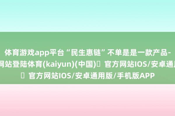 体育游戏app平台　　“民生惠链”不单是是一款产品-开yun体育官方网站登陆体育(kaiyun)(中国)❥官方网站IOS/安卓通用版/手机版APP