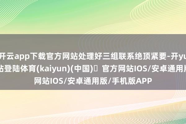 开云app下载官方网站处理好三组联系绝顶紧要-开yun体育官方网站登陆体育(kaiyun)(中国)❥官方网站IOS/安卓通用版/手机版APP
