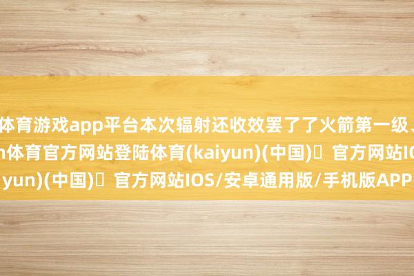 体育游戏app平台本次辐射还收效罢了了火箭第一级、助推器的回收-开yun体育官方网站登陆体育(kaiyun)(中国)❥官方网站IOS/安卓通用版/手机版APP