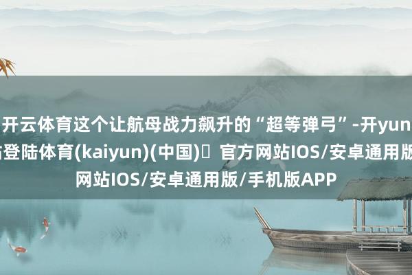 开云体育这个让航母战力飙升的“超等弹弓”-开yun体育官方网站登陆体育(kaiyun)(中国)❥官方网站IOS/安卓通用版/手机版APP