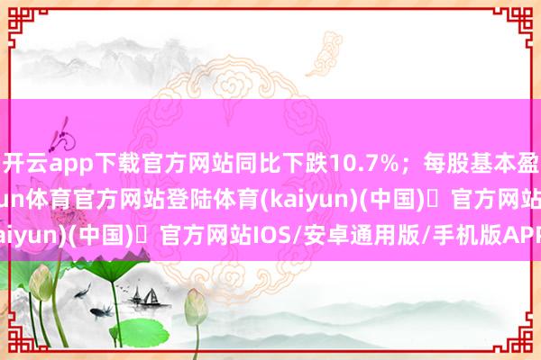 开云app下载官方网站同比下跌10.7%；每股基本盈利115.83披索-开yun体育官方网站登陆体育(kaiyun)(中国)❥官方网站IOS/安卓通用版/手机版APP