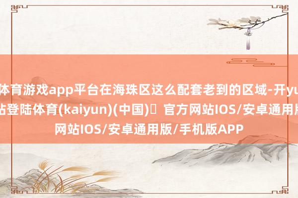 体育游戏app平台在海珠区这么配套老到的区域-开yun体育官方网站登陆体育(kaiyun)(中国)❥官方网站IOS/安卓通用版/手机版APP