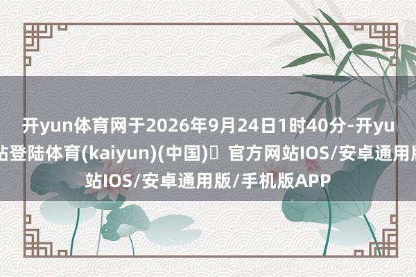 开yun体育网于2026年9月24日1时40分-开yun体育官方网站登陆体育(kaiyun)(中国)❥官方网站IOS/安卓通用版/手机版APP