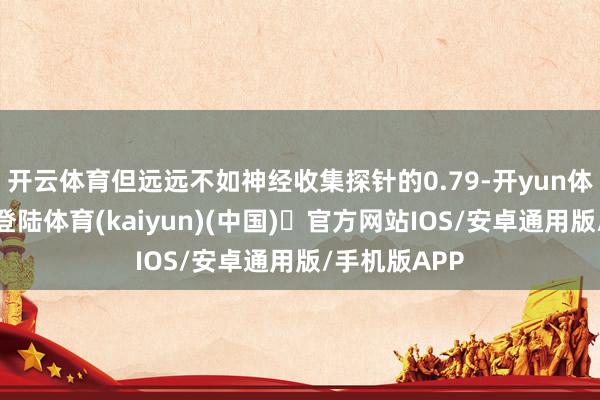 开云体育但远远不如神经收集探针的0.79-开yun体育官方网站登陆体育(kaiyun)(中国)❥官方网站IOS/安卓通用版/手机版APP