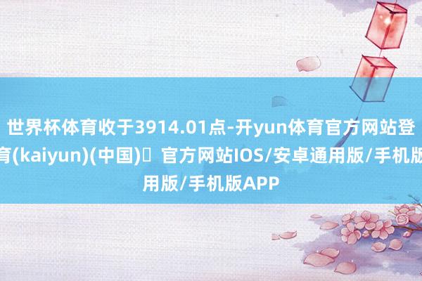 世界杯体育收于3914.01点-开yun体育官方网站登陆体育(kaiyun)(中国)❥官方网站IOS/安卓通用版/手机版APP