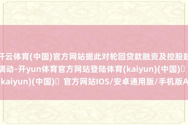 开云体育(中国)官方网站据此对轮回贷款融资及控股鼓吹特定践约职守作出调动-开yun体育官方网站登陆体育(kaiyun)(中国)❥官方网站IOS/安卓通用版/手机版APP