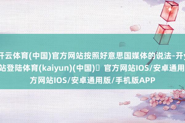 开云体育(中国)官方网站按照好意思国媒体的说法-开yun体育官方网站登陆体育(kaiyun)(中国)❥官方网站IOS/安卓通用版/手机版APP