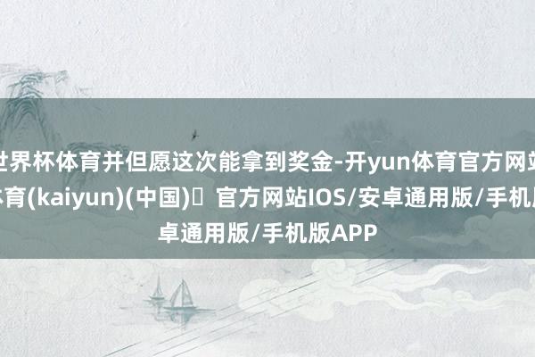 世界杯体育并但愿这次能拿到奖金-开yun体育官方网站登陆体育(kaiyun)(中国)❥官方网站IOS/安卓通用版/手机版APP