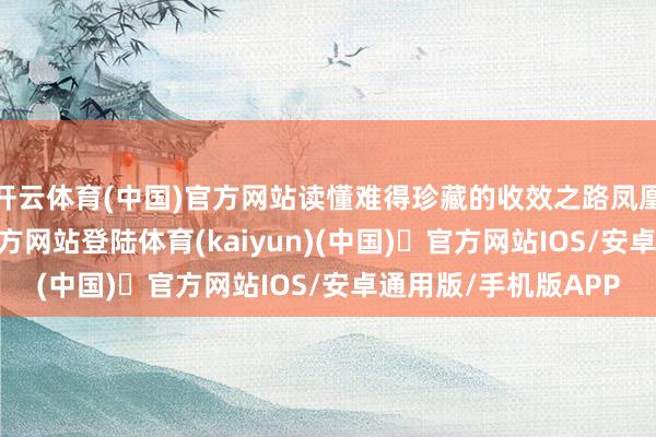 开云体育(中国)官方网站读懂难得珍藏的收效之路凤凰山麓-开yun体育官方网站登陆体育(kaiyun)(中国)❥官方网站IOS/安卓通用版/手机版APP