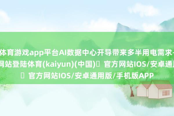 体育游戏app平台AI数据中心开导带来多半用电需求-开yun体育官方网站登陆体育(kaiyun)(中国)❥官方网站IOS/安卓通用版/手机版APP