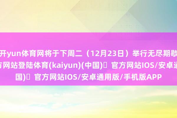 开yun体育网将于下周二(12月23日)举行无尽期歇工-开yun体育官方网站登陆体育(kaiyun)(中国)❥官方网站IOS/安卓通用版/手机版APP