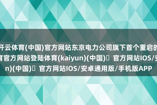 开云体育(中国)官方网站东京电力公司旗下首个重启的核电机组-开yun体育官方网站登陆体育(kaiyun)(中国)❥官方网站IOS/安卓通用版/手机版APP