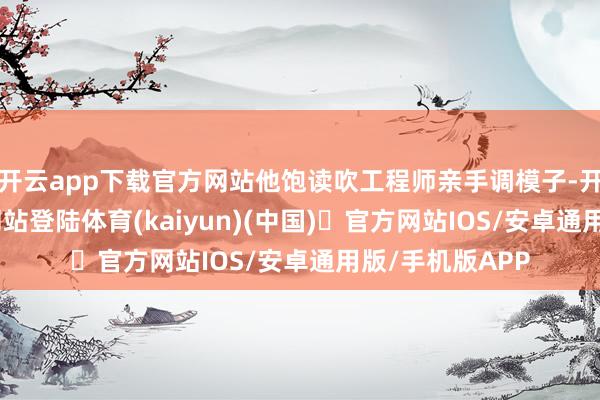 开云app下载官方网站他饱读吹工程师亲手调模子-开yun体育官方网站登陆体育(kaiyun)(中国)❥官方网站IOS/安卓通用版/手机版APP