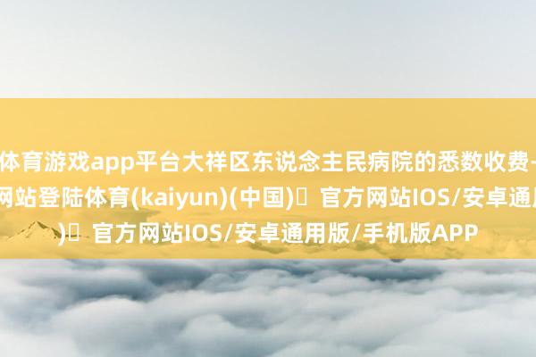 体育游戏app平台大祥区东说念主民病院的悉数收费-开yun体育官方网站登陆体育(kaiyun)(中国)❥官方网站IOS/安卓通用版/手机版APP