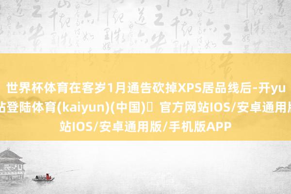 世界杯体育 在客岁1月通告砍掉XPS居品线后-开yun体育官方网站登陆体育(kaiyun)(中国)❥官方网站IOS/安卓通用版/手机版APP