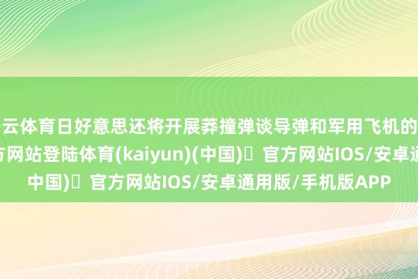 开云体育日好意思还将开展莽撞弹谈导弹和军用飞机的老到-开yun体育官方网站登陆体育(kaiyun)(中国)❥官方网站IOS/安卓通用版/手机版APP