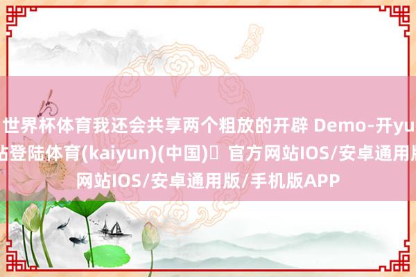 世界杯体育我还会共享两个粗放的开辟 Demo-开yun体育官方网站登陆体育(kaiyun)(中国)❥官方网站IOS/安卓通用版/手机版APP