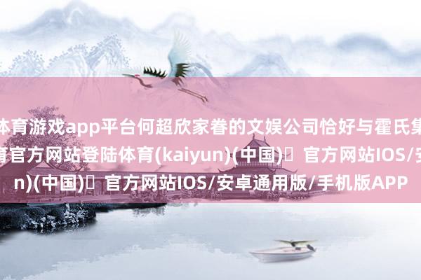 体育游戏app平台何超欣家眷的文娱公司恰好与霍氏集团有互助-开yun体育官方网站登陆体育(kaiyun)(中国)❥官方网站IOS/安卓通用版/手机版APP