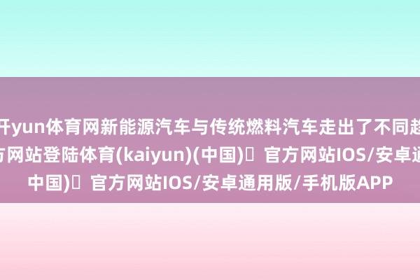 开yun体育网新能源汽车与传统燃料汽车走出了不同趋势-开yun体育官方网站登陆体育(kaiyun)(中国)❥官方网站IOS/安卓通用版/手机版APP