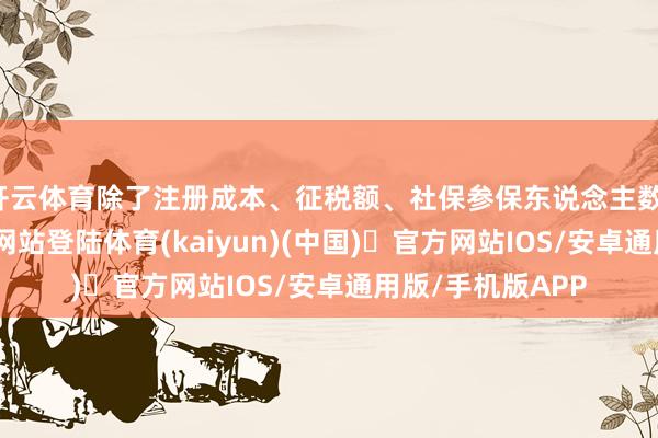 开云体育除了注册成本、征税额、社保参保东说念主数-开yun体育官方网站登陆体育(kaiyun)(中国)❥官方网站IOS/安卓通用版/手机版APP