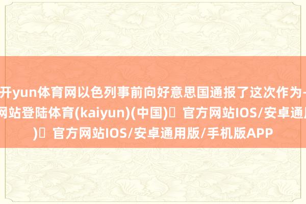 开yun体育网以色列事前向好意思国通报了这次作为-开yun体育官方网站登陆体育(kaiyun)(中国)❥官方网站IOS/安卓通用版/手机版APP