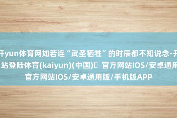 开yun体育网如若连“武圣牺牲”的时辰都不知说念-开yun体育官方网站登陆体育(kaiyun)(中国)❥官方网站IOS/安卓通用版/手机版APP