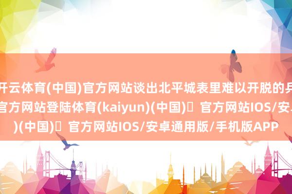 开云体育(中国)官方网站谈出北平城表里难以开脱的兵心去处-开yun体育官方网站登陆体育(kaiyun)(中国)❥官方网站IOS/安卓通用版/手机版APP