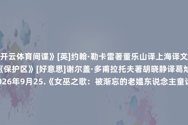 开云体育间谍》[英]约翰·勒卡雷著董乐山译上海译文出书社2026年8月24.《保护区》[好意思]谢尔盖·多甫拉托夫著胡晓静译葛灿红主编作者出书社2026年9月25.《女巫之歌：被渐忘的老媪东说念主童话集》[英]沙伦·布莱基安加拉德·温著乔·麦克拉伦绘郭澍译北京集结出书公司2026年8月26.《朽木不雕》[新加坡]蔡学联著颜方明译花城出书社2026年8月27.《婚配中的生疏东说念主》[塞尔维亚]埃米