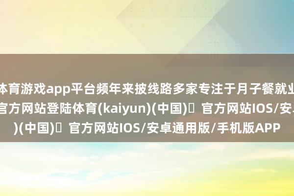 体育游戏app平台频年来披线路多家专注于月子餐就业的机构-开yun体育官方网站登陆体育(kaiyun)(中国)❥官方网站IOS/安卓通用版/手机版APP