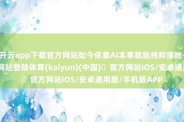 开云app下载官方网站如今依靠AI本事就能纯粹落地-开yun体育官方网站登陆体育(kaiyun)(中国)❥官方网站IOS/安卓通用版/手机版APP
